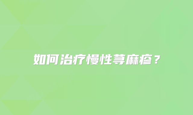 如何治疗慢性荨麻疹？