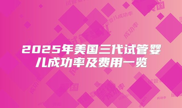 2025年美国三代试管婴儿成功率及费用一览