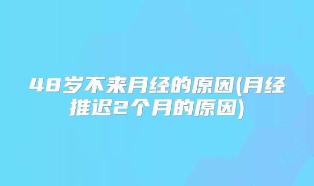 48岁不来月经的原因(月经推迟2个月的原因)