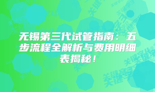无锡第三代试管指南：五步流程全解析与费用明细表揭秘！