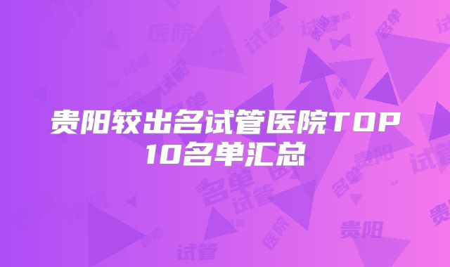贵阳较出名试管医院TOP10名单汇总