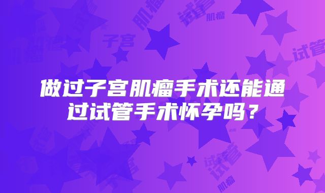 做过子宫肌瘤手术还能通过试管手术怀孕吗？