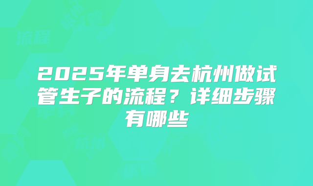 2025年单身去杭州做试管生子的流程？详细步骤有哪些