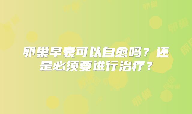 卵巢早衰可以自愈吗？还是必须要进行治疗？