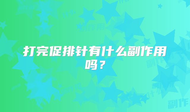 打完促排针有什么副作用吗？