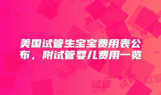 美国试管生宝宝费用表公布,附试管婴儿费用一览