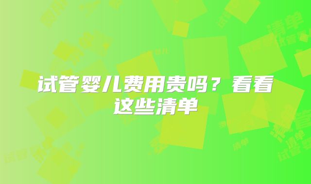 试管婴儿费用贵吗？看看这些清单