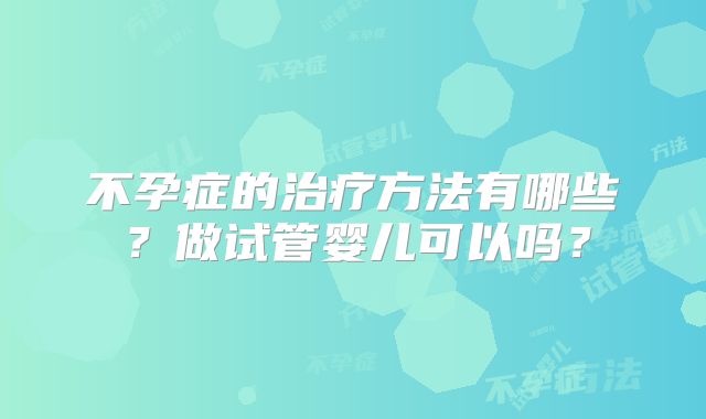 不孕症的治疗方法有哪些？做试管婴儿可以吗？