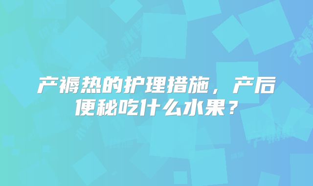 产褥热的护理措施，产后便秘吃什么水果？