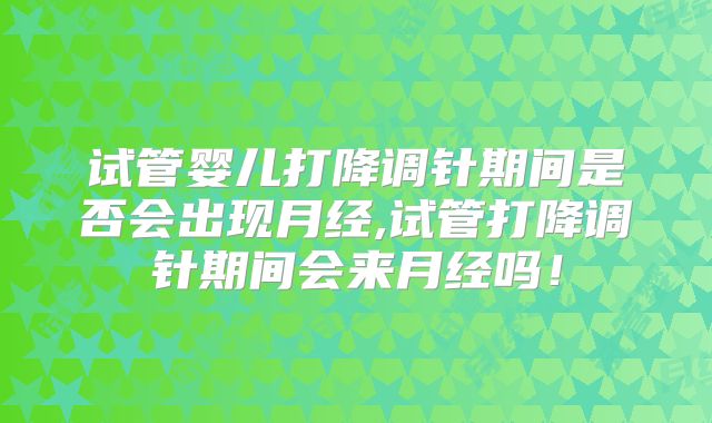试管婴儿打降调针期间是否会出现月经,试管打降调针期间会来月经吗！