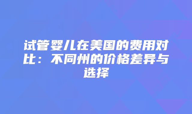 试管婴儿在美国的费用对比：不同州的价格差异与选择