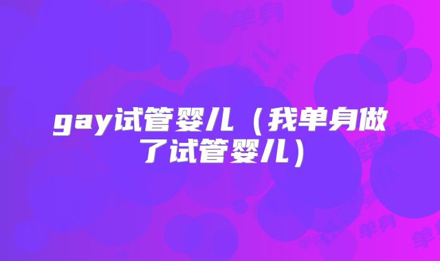 gay试管婴儿（我单身做了试管婴儿）