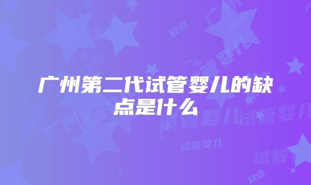 广州第二代试管婴儿的缺点是什么