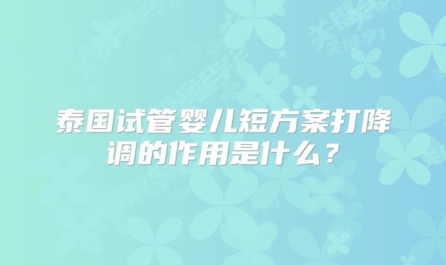 泰国试管婴儿短方案打降调的作用是什么？