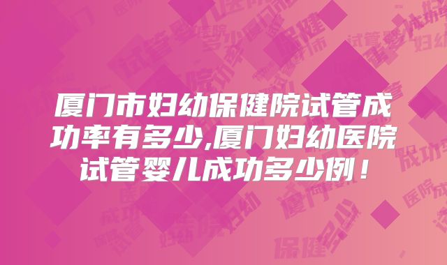 厦门市妇幼保健院试管成功率有多少,厦门妇幼医院试管婴儿成功多少例！