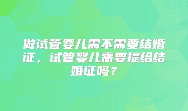 做试管婴儿需不需要结婚证,试管婴儿需要提给结婚证吗?