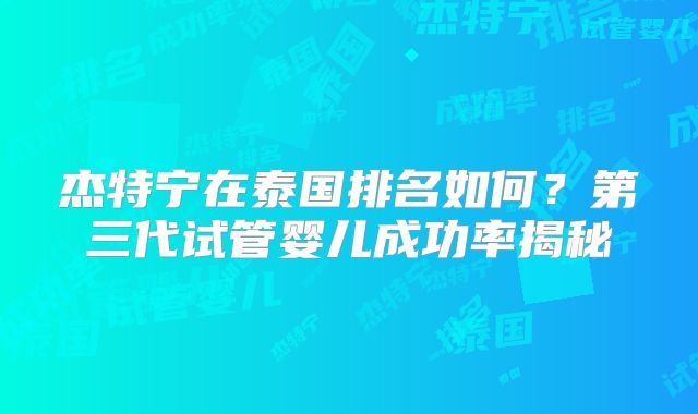 杰特宁在泰国排名如何？第三代试管婴儿成功率揭秘