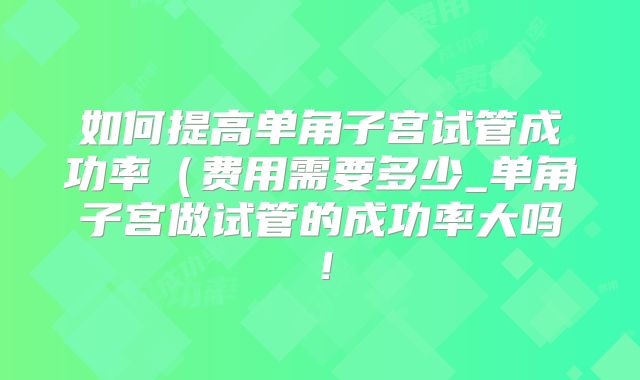 如何提高单角子宫试管成功率（费用需要多少_单角子宫做试管的成功率大吗！