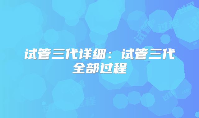 试管三代详细：试管三代全部过程