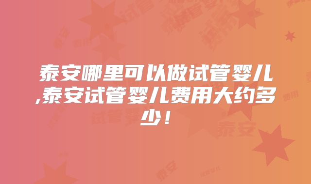 泰安哪里可以做试管婴儿,泰安试管婴儿费用大约多少!