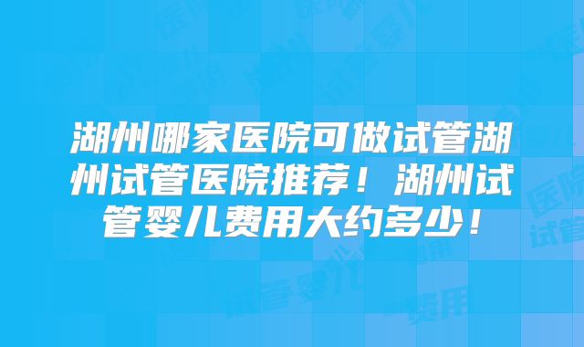 湖州哪家医院可做试管湖州试管医院推荐!湖州试管婴儿费用大约多少!