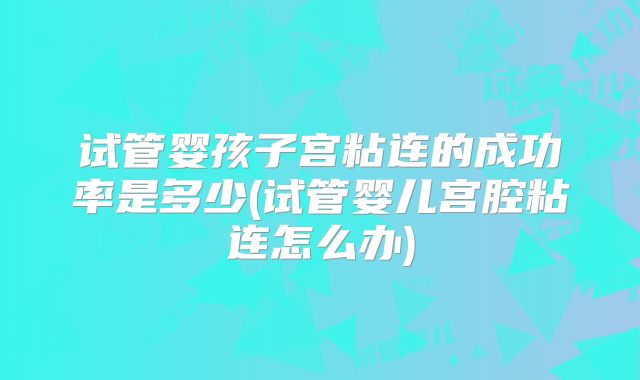 试管婴孩子宫粘连的成功率是多少(试管婴儿宫腔粘连怎么办)