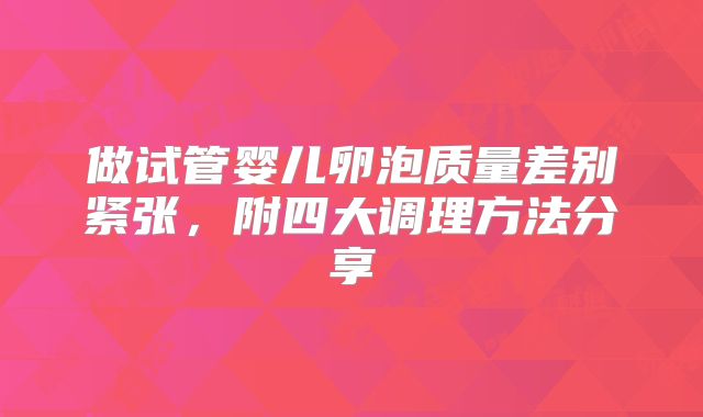 做试管婴儿卵泡质量差别紧张，附四大调理方法分享