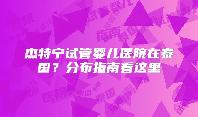 杰特宁试管婴儿医院在泰国?分布指南看这里
