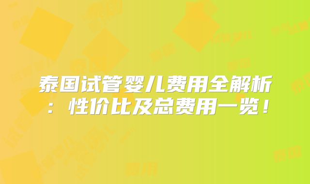 泰国试管婴儿费用全解析：性价比及总费用一览！