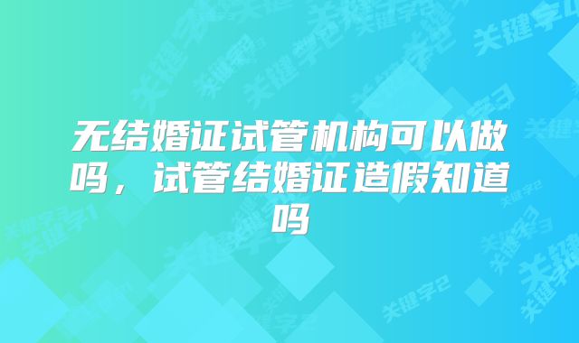 无结婚证试管机构可以做吗,试管结婚证造假知道吗