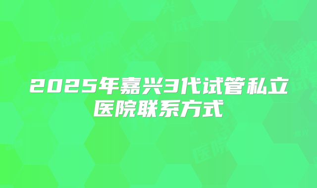 2025年嘉兴3代试管私立医院联系方式