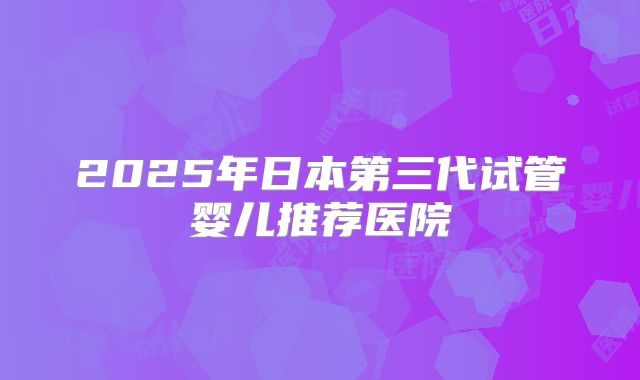 2025年日本第三代试管婴儿推荐医院