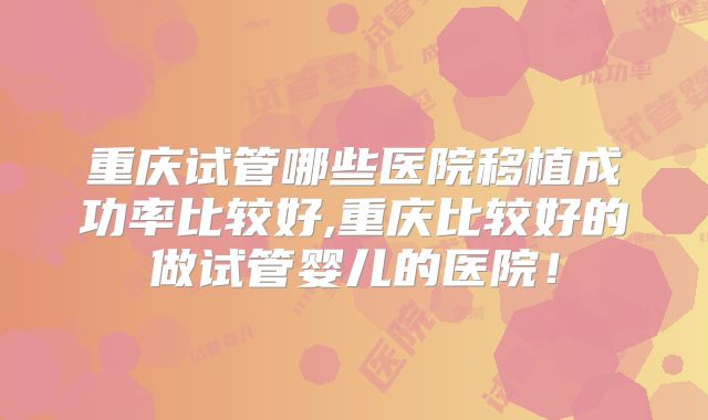 重庆试管哪些医院移植成功率比较好,重庆比较好的做试管婴儿的医院！