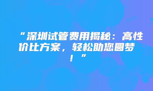 “深圳试管费用揭秘：高性价比方案，轻松助您圆梦！”