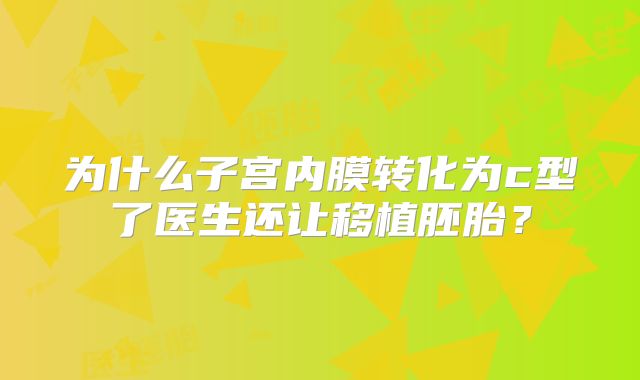 为什么子宫内膜转化为c型了医生还让移植胚胎?