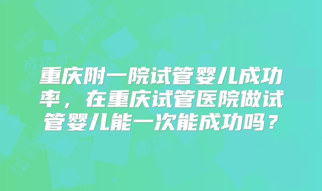重庆附一院试管婴儿成功率,在重庆试管医院做试管婴儿能一次能成功吗?