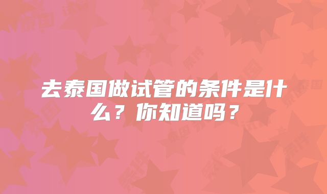 去泰国做试管的条件是什么？你知道吗？