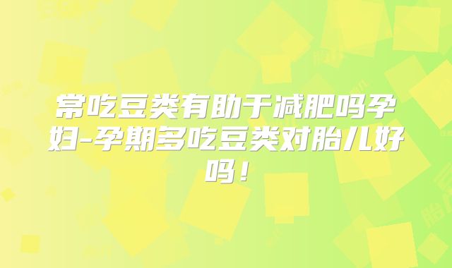 常吃豆类有助于减肥吗孕妇-孕期多吃豆类对胎儿好吗!