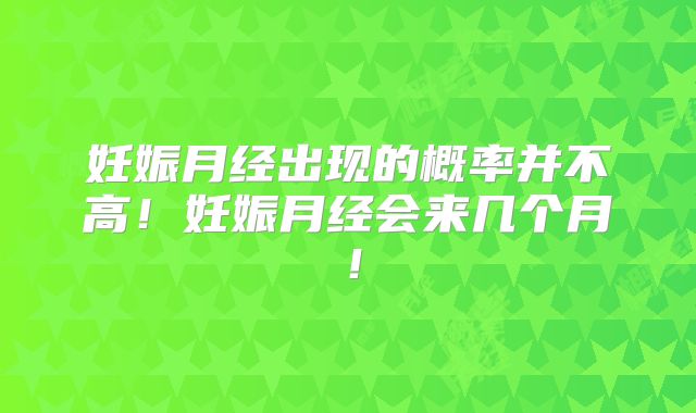 妊娠月经出现的概率并不高！妊娠月经会来几个月！