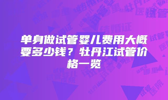 单身做试管婴儿费用大概要多少钱？牡丹江试管价格一览