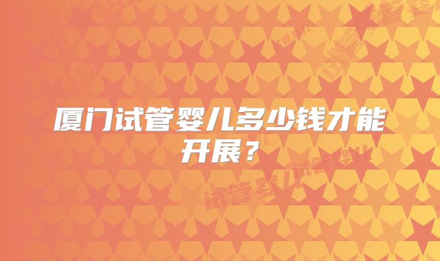 厦门试管婴儿多少钱才能开展?