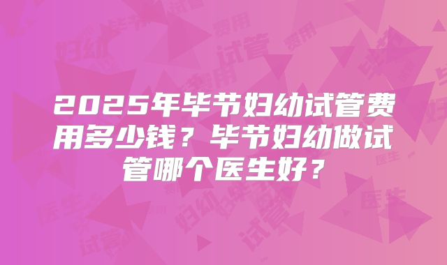 2025年毕节妇幼试管费用多少钱？毕节妇幼做试管哪个医生好？
