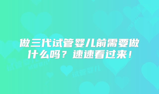做三代试管婴儿前需要做什么吗？速速看过来！