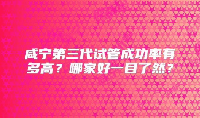 咸宁第三代试管成功率有多高？哪家好一目了然？