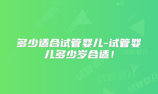 多少适合试管婴儿-试管婴儿多少岁合适!