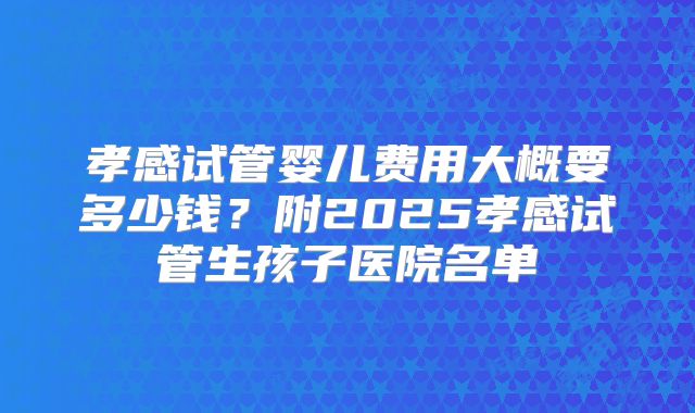 孝感试管婴儿费用大概要多少钱？附2025孝感试管生孩子医院名单