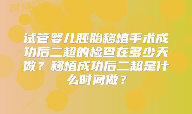 试管婴儿胚胎移植手术成功后二超的检查在多少天做？移植成功后二超是什么时间做？