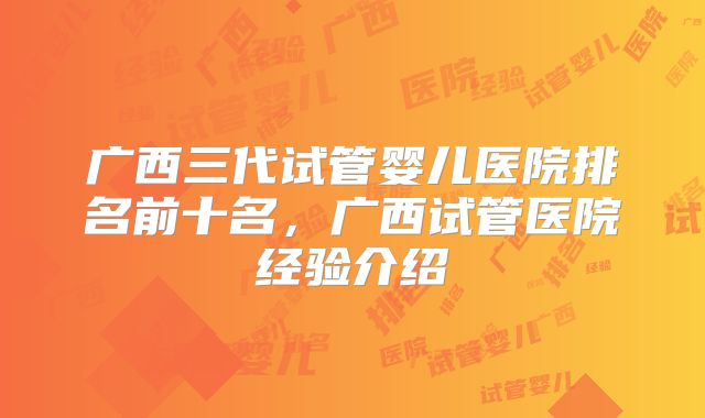 广西三代试管婴儿医院排名前十名,广西试管医院经验介绍