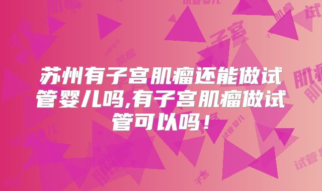 苏州有子宫肌瘤还能做试管婴儿吗,有子宫肌瘤做试管可以吗！