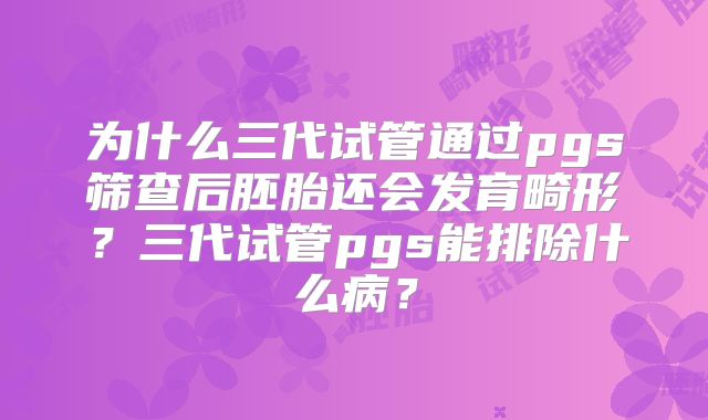 为什么三代试管通过pgs筛查后胚胎还会发育畸形？三代试管pgs能排除什么病？